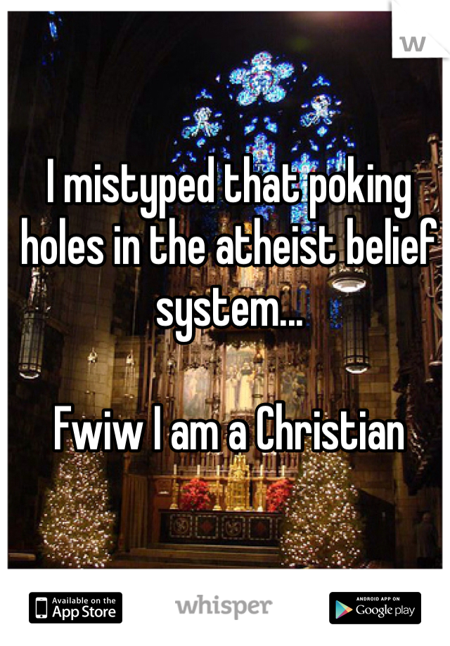I mistyped that poking holes in the atheist belief system... 

Fwiw I am a Christian 