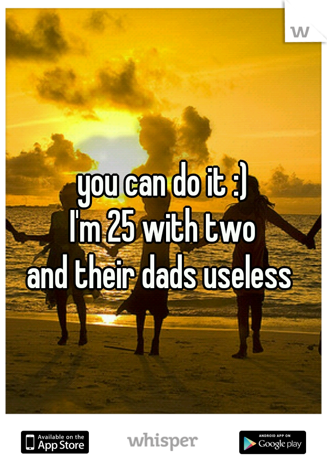 you can do it :)
I'm 25 with two
and their dads useless 