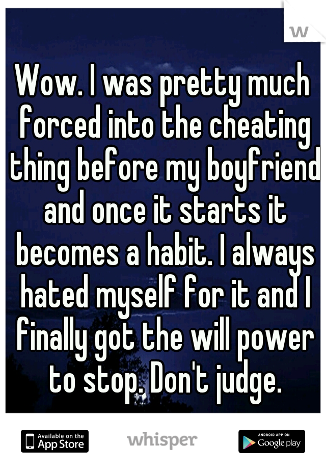 Wow. I was pretty much forced into the cheating thing before my boyfriend and once it starts it becomes a habit. I always hated myself for it and I finally got the will power to stop. Don't judge.