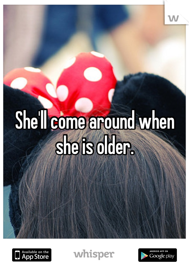 She'll come around when she is older.