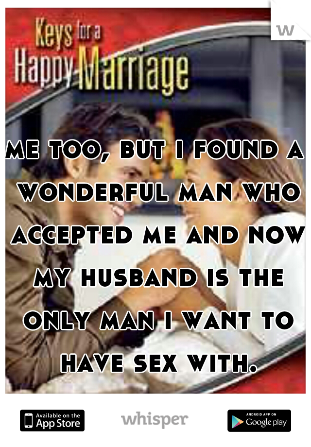me too, but i found a wonderful man who accepted me and now my husband is the only man i want to have sex with.