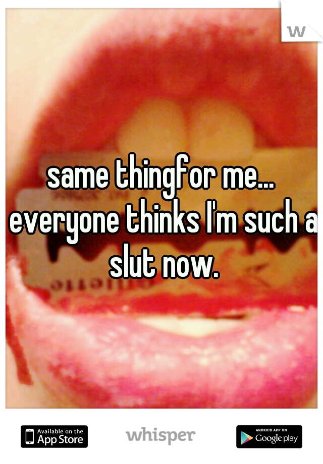 same thingfor me... everyone thinks I'm such a slut now.