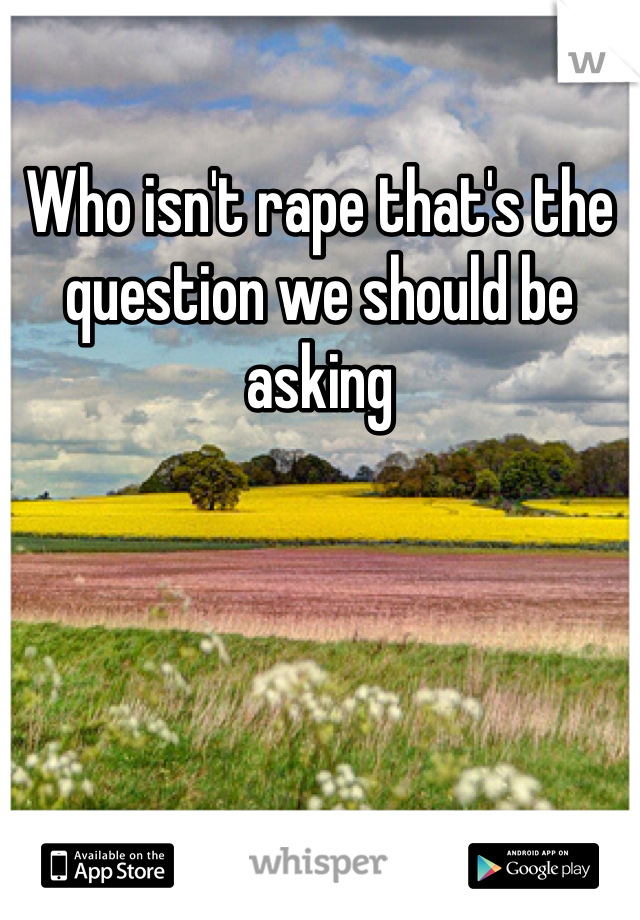 Who isn't rape that's the question we should be asking 