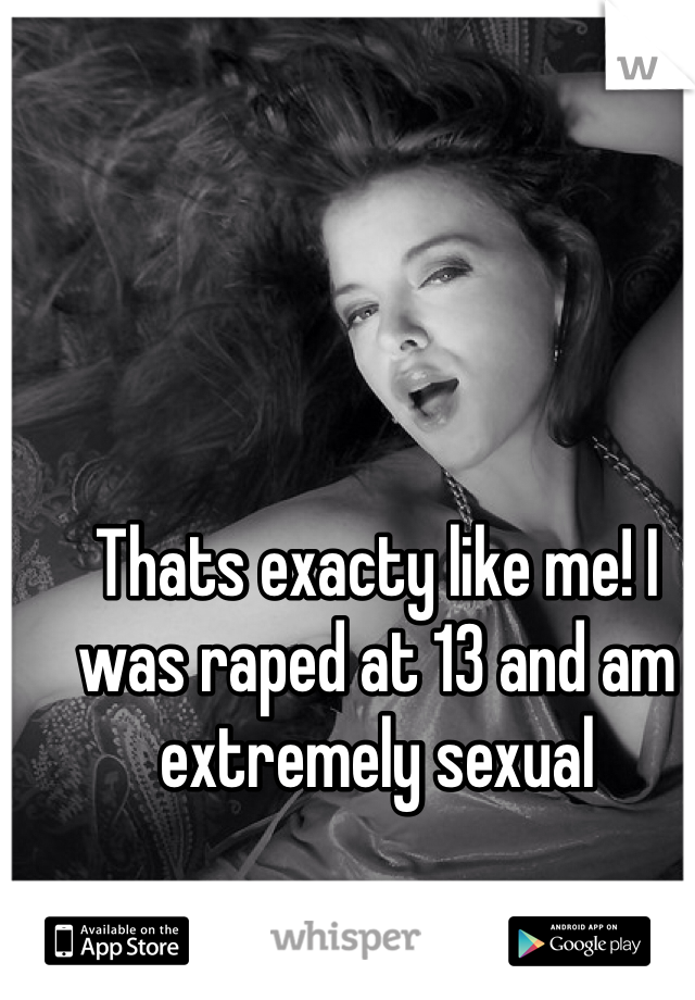 Thats exacty like me! I was raped at 13 and am extremely sexual