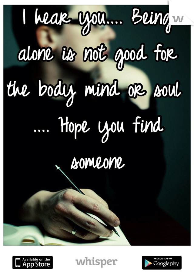 I hear you.... Being alone is not good for the body mind or soul .... Hope you find someone