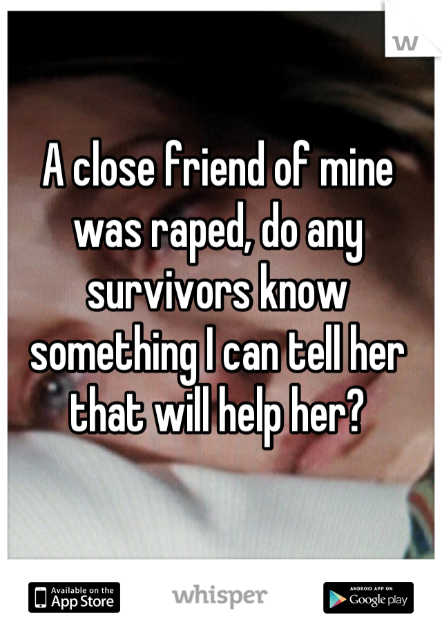 A close friend of mine was raped, do any survivors know something I can tell her that will help her?