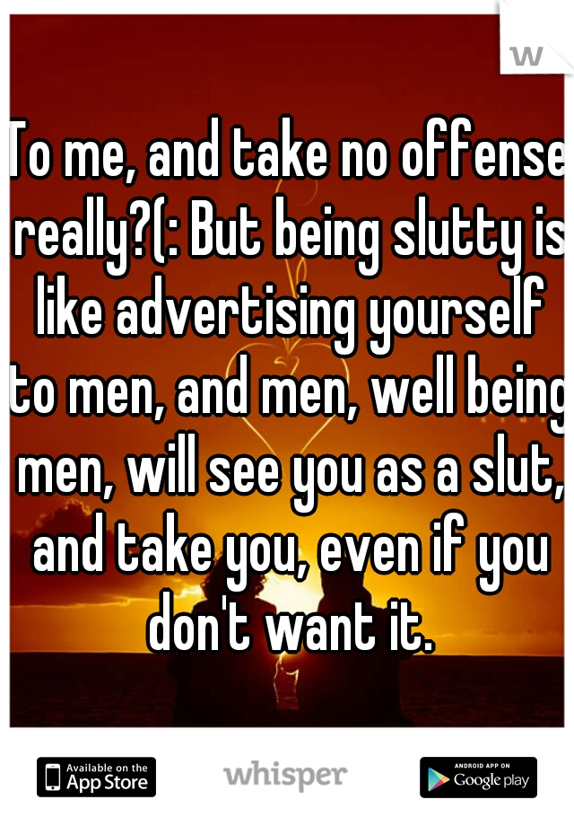 To me, and take no offense really?(: But being slutty is like advertising yourself to men, and men, well being men, will see you as a slut, and take you, even if you don't want it.