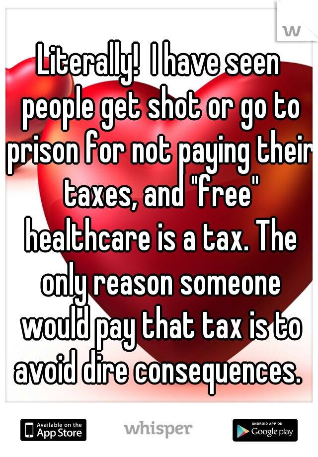 Literally!  I have seen people get shot or go to prison for not paying their taxes, and "free" healthcare is a tax. The only reason someone would pay that tax is to avoid dire consequences. 