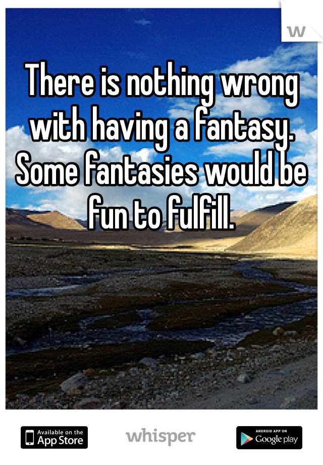 There is nothing wrong with having a fantasy. Some fantasies would be fun to fulfill.  