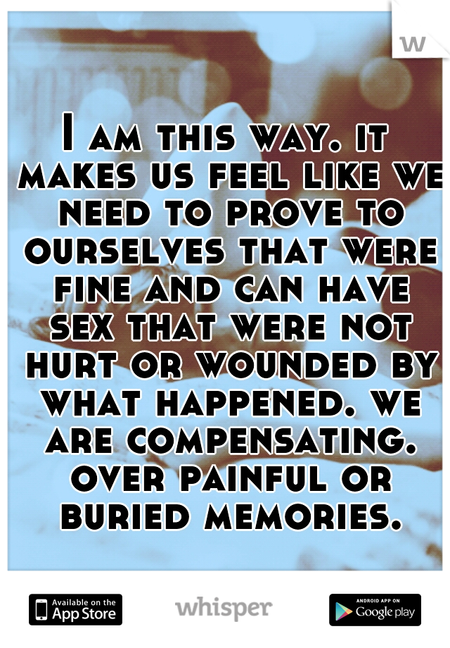 I am this way. it makes us feel like we need to prove to ourselves that were fine and can have sex that were not hurt or wounded by what happened. we are compensating. over painful or buried memories.