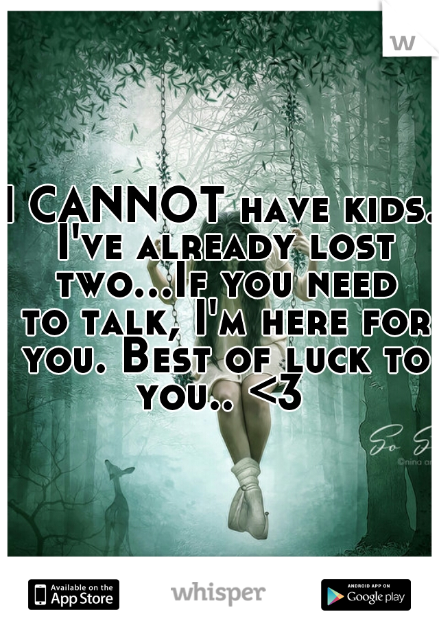 I CANNOT have kids. I've already lost two...If you need to talk, I'm here for you. Best of luck to you.. <3 