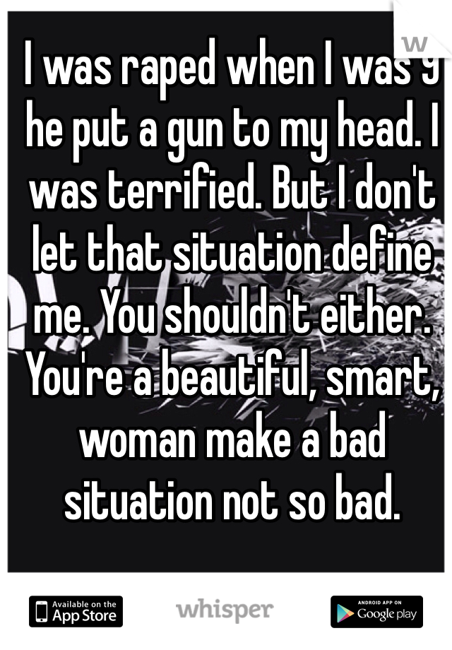 I was raped when I was 9 he put a gun to my head. I was terrified. But I don't let that situation define me. You shouldn't either. You're a beautiful, smart, woman make a bad situation not so bad.
