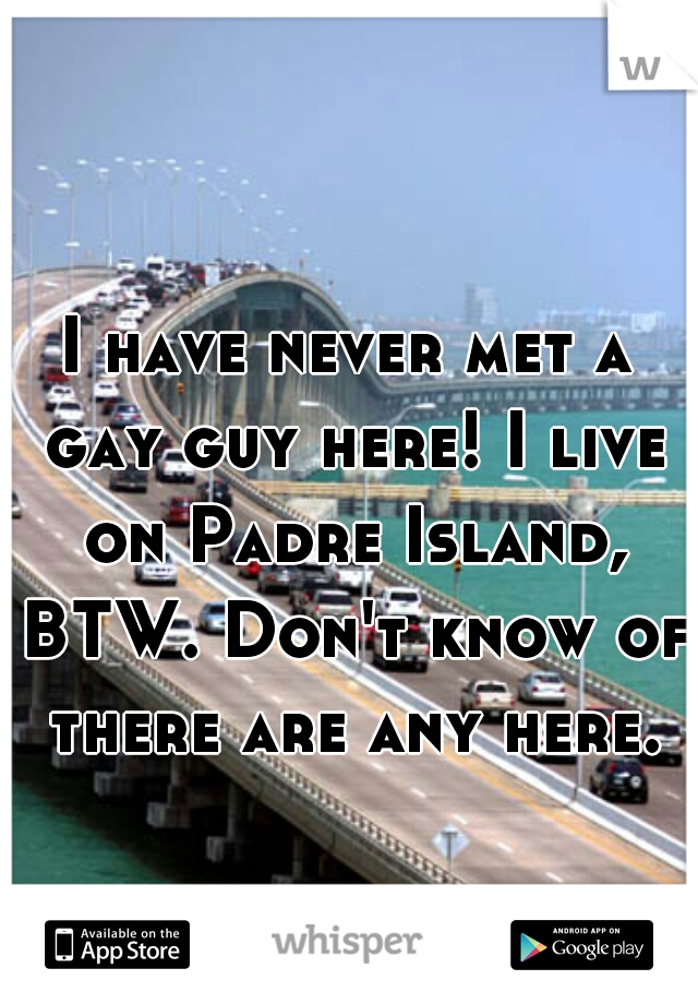 I have never met a gay guy here! I live on Padre Island, BTW. Don't know of there are any here.