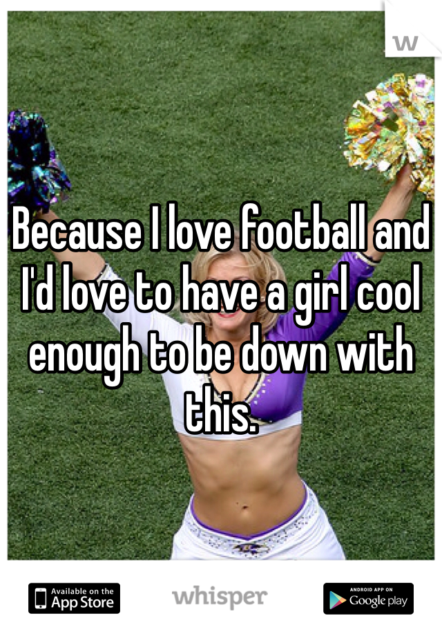 Because I love football and I'd love to have a girl cool enough to be down with this. 