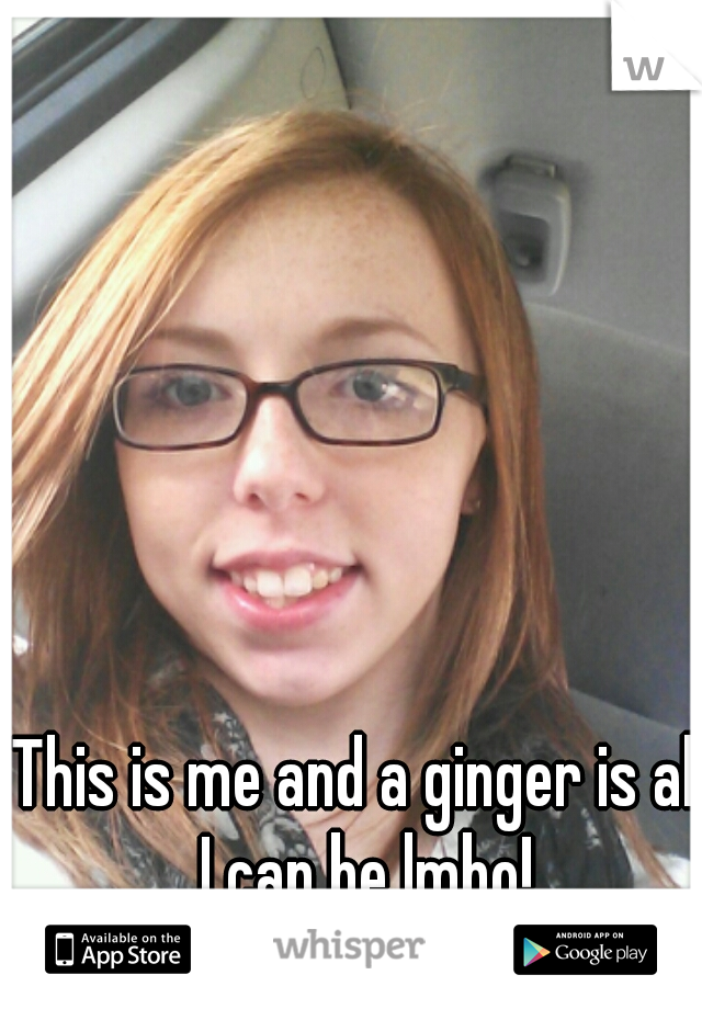 This is me and a ginger is all I can be lmbo!