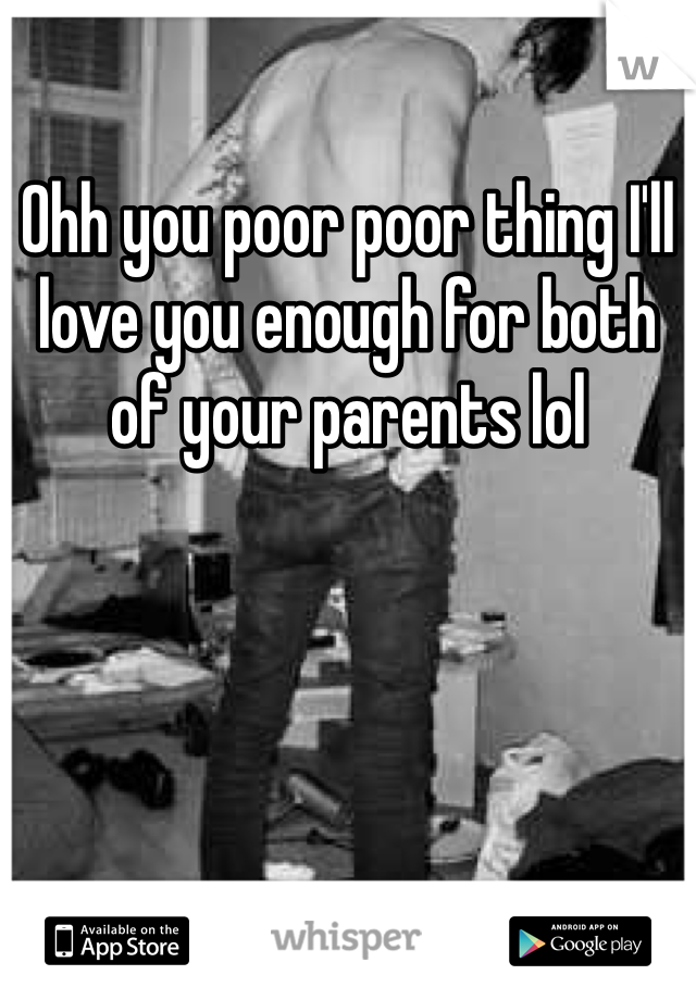 Ohh you poor poor thing I'll love you enough for both of your parents lol