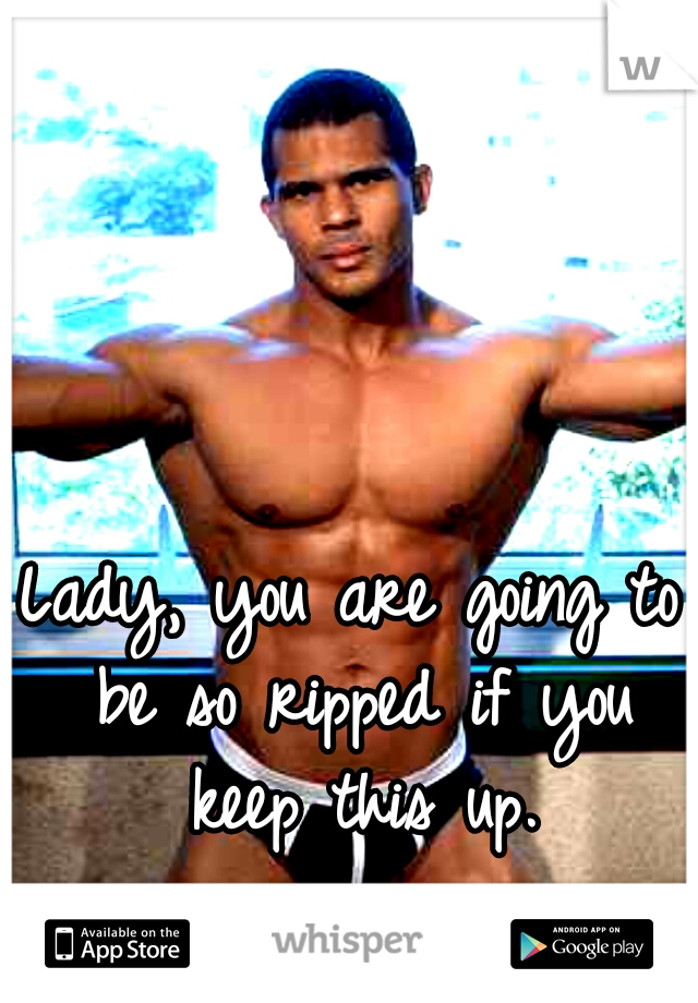 Lady, you are going to be so ripped if you keep this up.