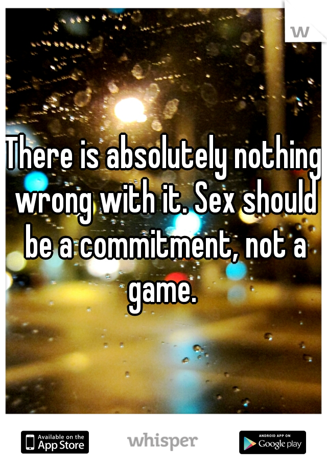There is absolutely nothing wrong with it. Sex should be a commitment, not a game. 