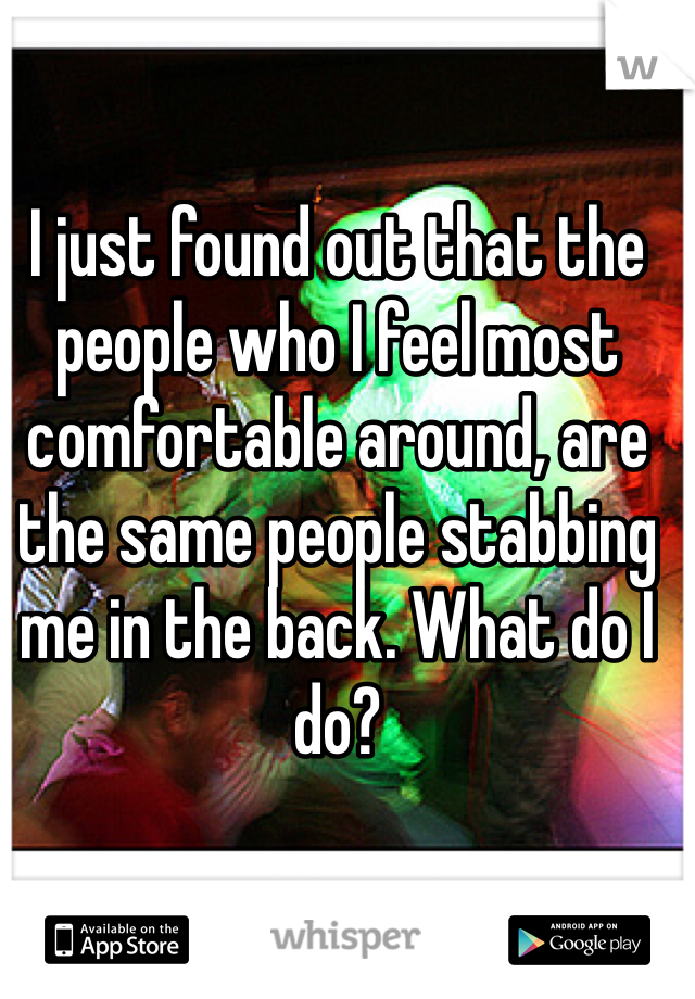 I just found out that the people who I feel most comfortable around, are the same people stabbing me in the back. What do I do?