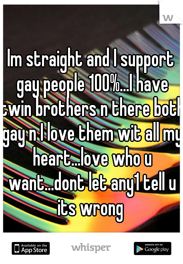 Im straight and I support gay people 100%...I have twin brothers n there both gay n I love them wit all my heart...love who u want...dont let any1 tell u its wrong 