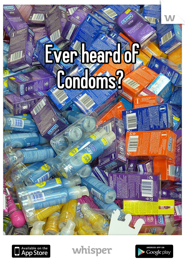 Ever heard of
Condoms? 