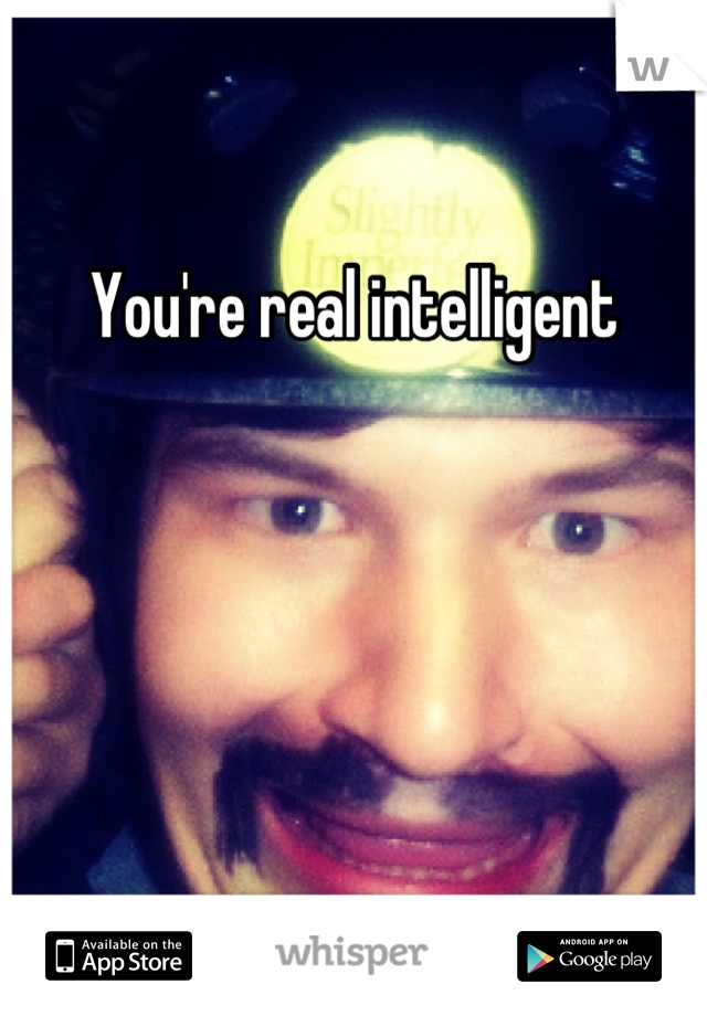 You're real intelligent 