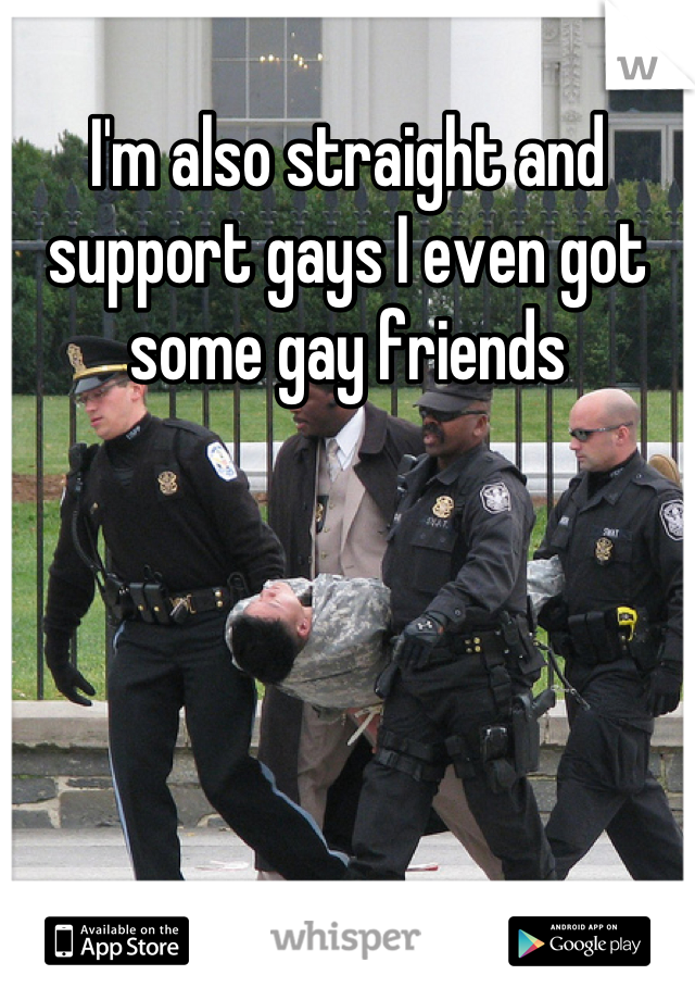 I'm also straight and support gays I even got some gay friends