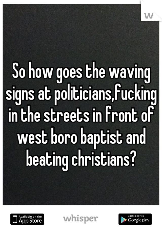 So how goes the waving signs at politicians,fucking in the streets in front of west boro baptist and beating christians?