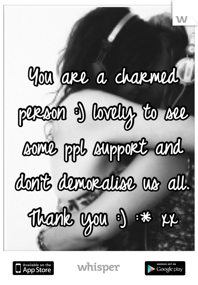 You are a charmed person :) lovely to see some ppl support and don't demoralise us all. Thank you :) :* xx