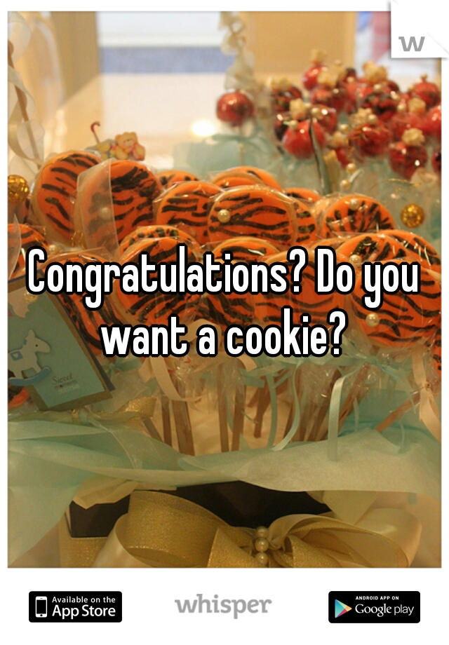 Congratulations? Do you want a cookie? 