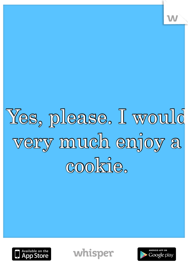 Yes, please. I would very much enjoy a cookie. 