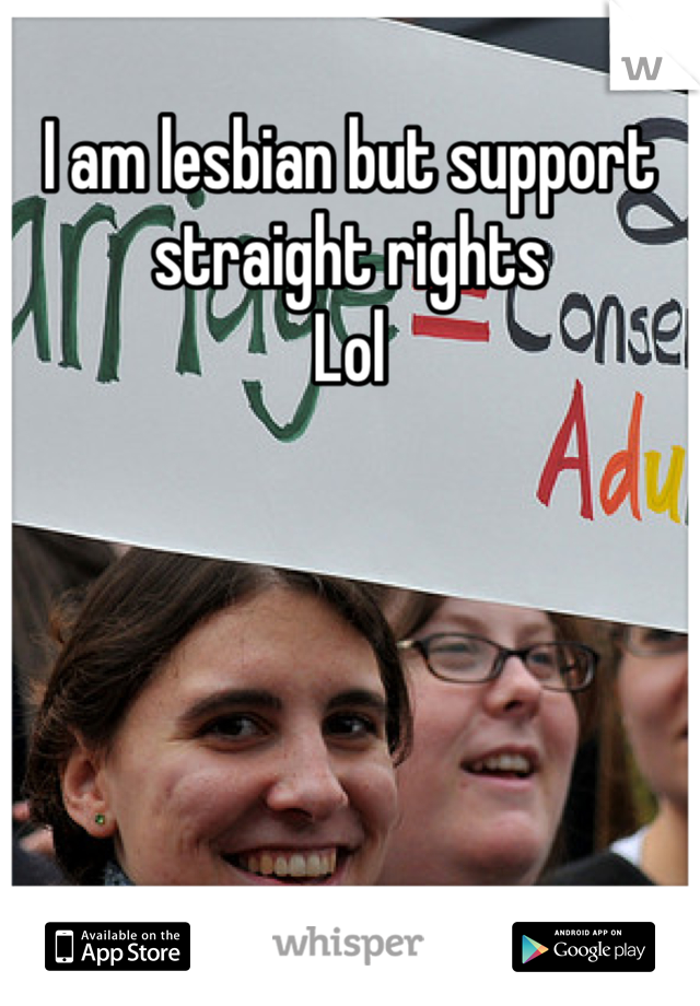 I am lesbian but support straight rights
Lol