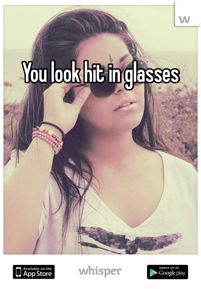 You look hit in glasses