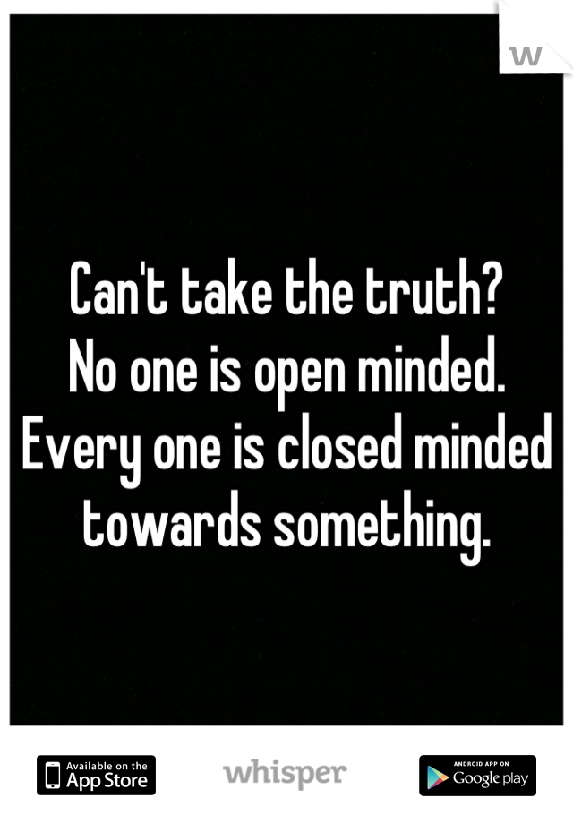 Can't take the truth?
No one is open minded.
Every one is closed minded towards something.