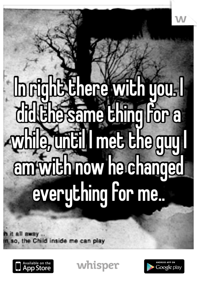 In right there with you. I did the same thing for a while, until I met the guy I am with now he changed everything for me..
