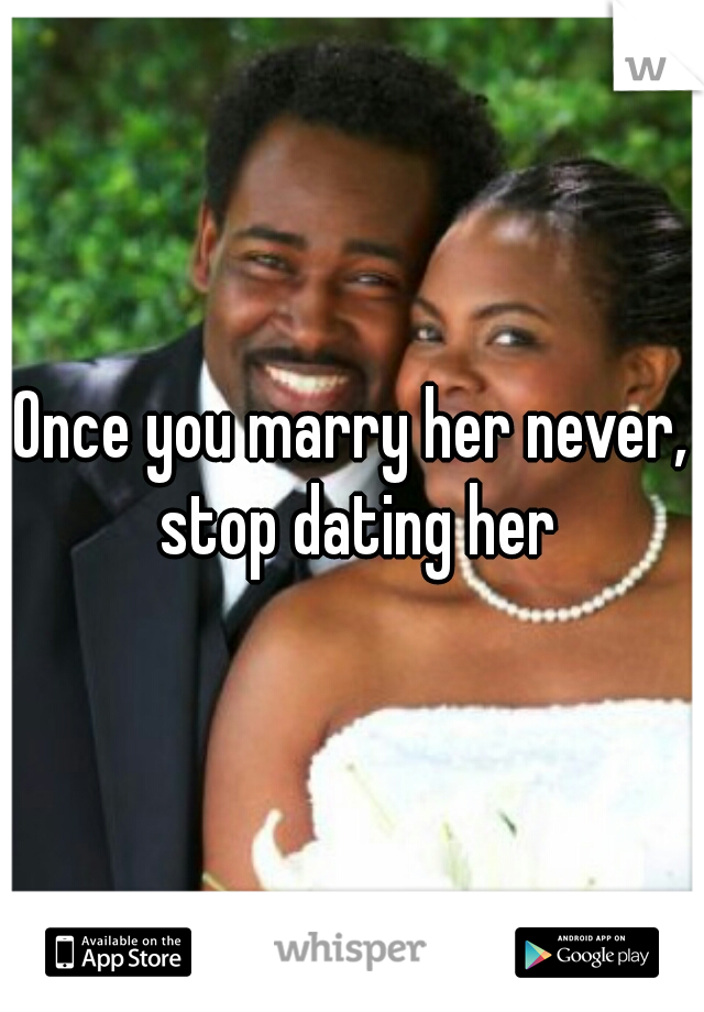 Once you marry her never, stop dating her