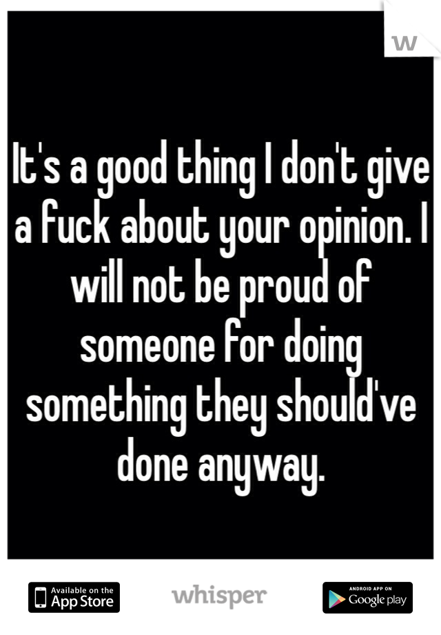 It's a good thing I don't give a fuck about your opinion. I will not be proud of someone for doing something they should've done anyway. 