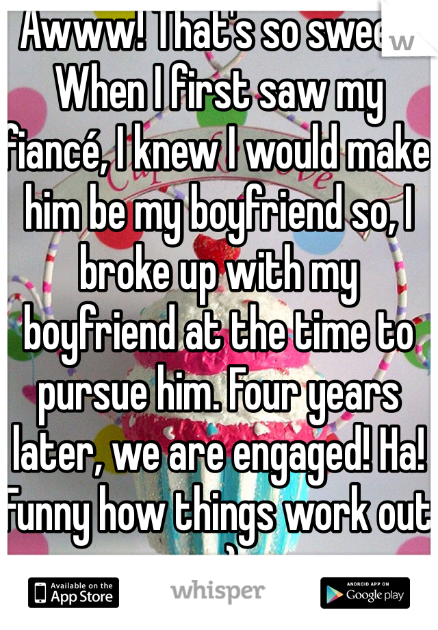 Awww! That's so sweet! When I first saw my fiancé, I knew I would make him be my boyfriend so, I broke up with my boyfriend at the time to pursue him. Four years later, we are engaged! Ha! Funny how things work out ;-) 