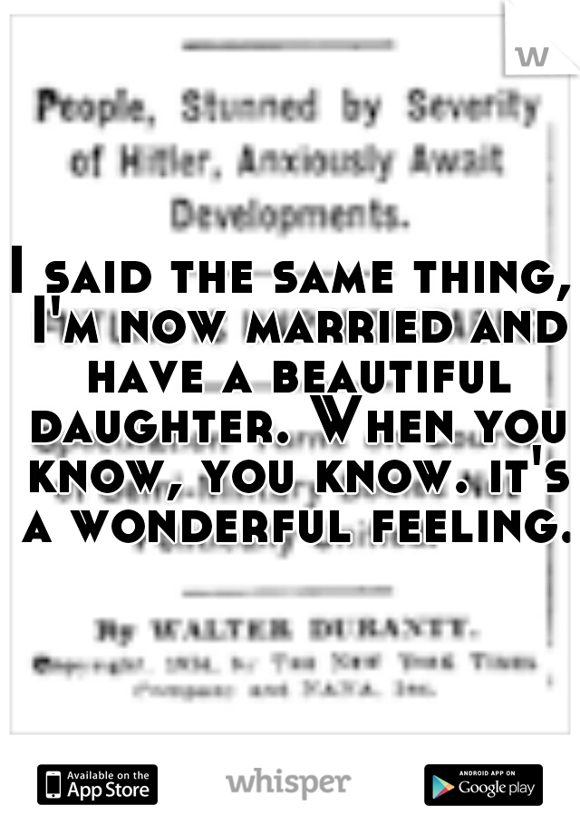 I said the same thing, I'm now married and have a beautiful daughter. When you know, you know. it's a wonderful feeling. 