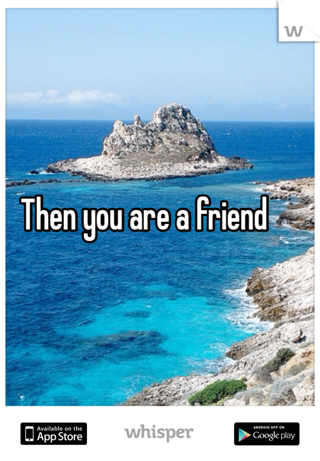 Then you are a friend 