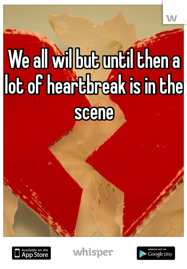 We all wil but until then a lot of heartbreak is in the scene 