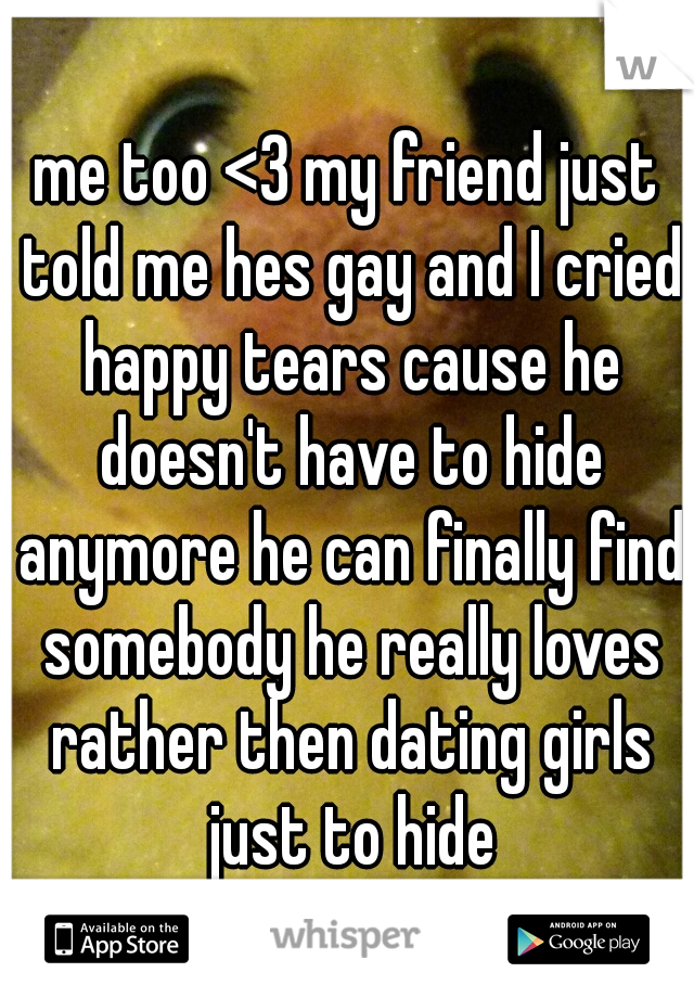 me too <3 my friend just told me hes gay and I cried happy tears cause he doesn't have to hide anymore he can finally find somebody he really loves rather then dating girls just to hide