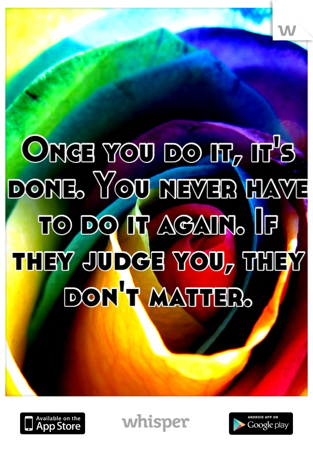 Once you do it, it's done. You never have to do it again. If they judge you, they don't matter.