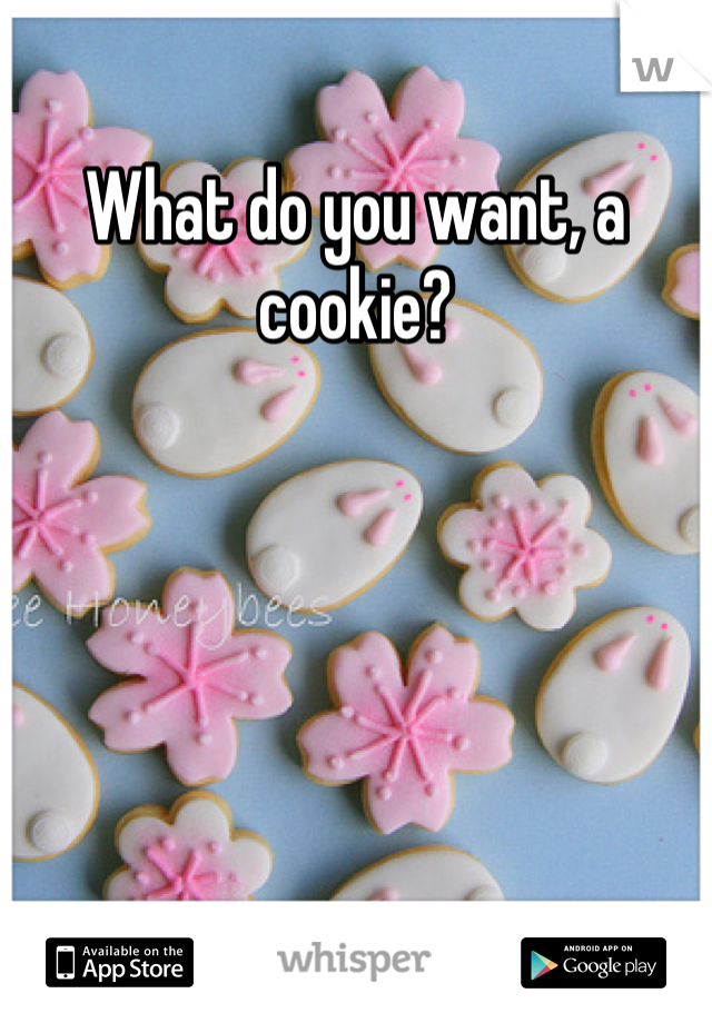 What do you want, a cookie?