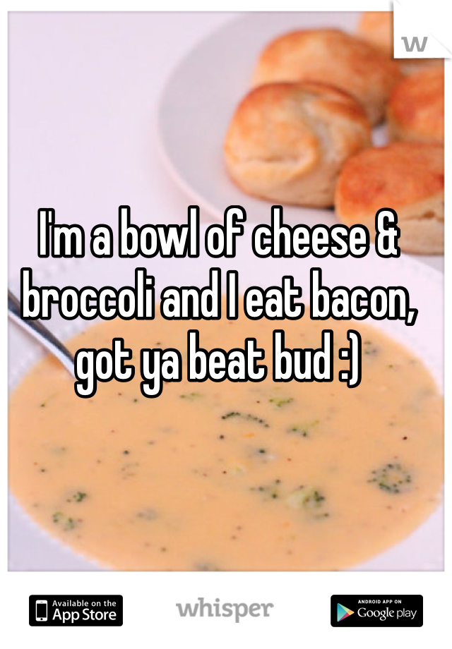 I'm a bowl of cheese & broccoli and I eat bacon, got ya beat bud :)
