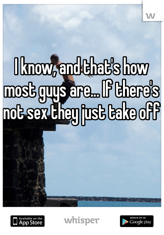 I know, and that's how most guys are... If there's not sex they just take off