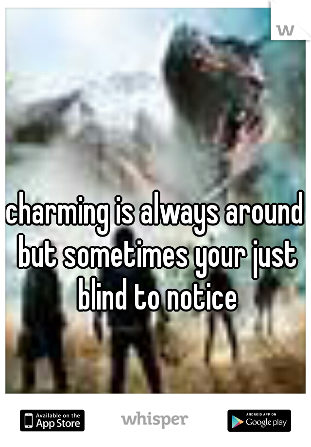 charming is always around but sometimes your just blind to notice