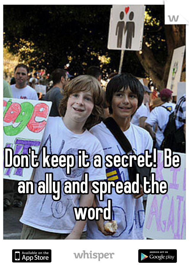 Don't keep it a secret!  Be an ally and spread the word