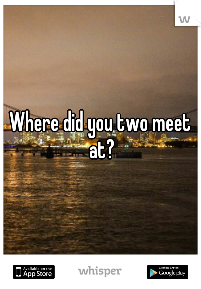 Where did you two meet at?