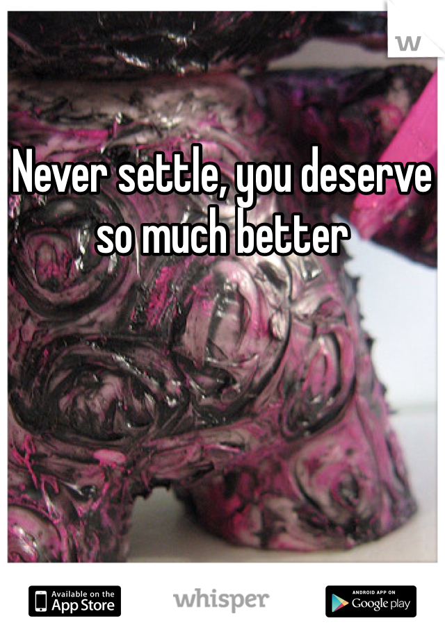 Never settle, you deserve so much better 